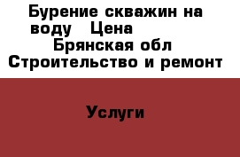 Бурение скважин на воду › Цена ­ 12 000 - Брянская обл. Строительство и ремонт » Услуги   . Брянская обл.
